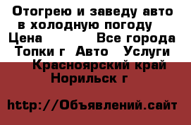 Отогрею и заведу авто в холодную погоду  › Цена ­ 1 000 - Все города, Топки г. Авто » Услуги   . Красноярский край,Норильск г.